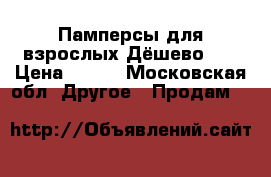 Памперсы для взрослых.Дёшево!!! › Цена ­ 300 - Московская обл. Другое » Продам   